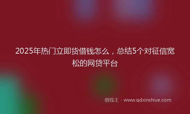 2025年热门立即货借钱怎么，总结5个对征信宽松的网贷平台