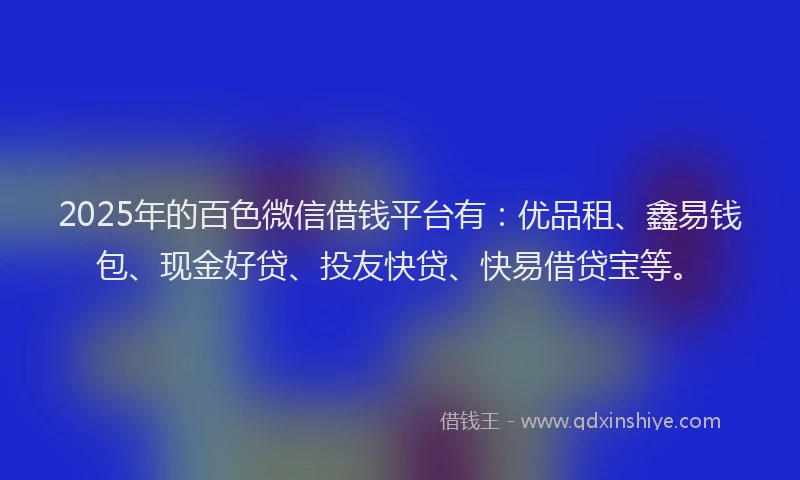 2025年的百色微信借钱平台有：优品租、鑫易钱包、现金好贷、投友快贷、快易借贷宝等。