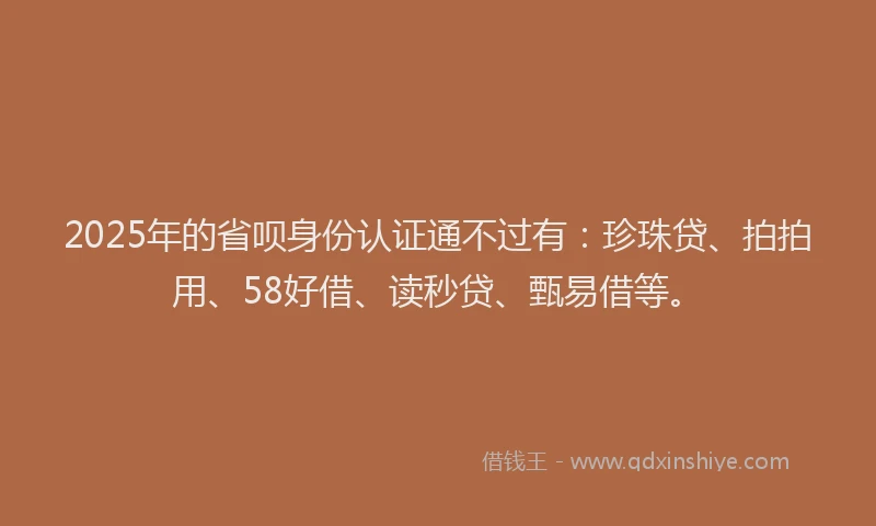 2025年的省呗身份认证通不过有：珍珠贷、拍拍用、58好借、读秒贷、甄易借等。