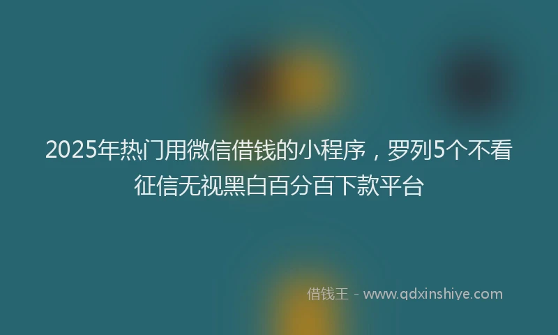 2025年热门用微信借钱的小程序，罗列5个不看征信无视黑白百分百下款平台