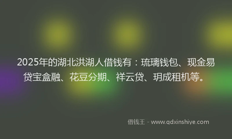 2025年的湖北洪湖人借钱有：琉璃钱包、现金易贷宝盒融、花豆分期、祥云贷、玥成租机等。