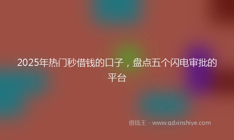 2025年热门秒借钱的口子，盘点五个闪电审批的平台