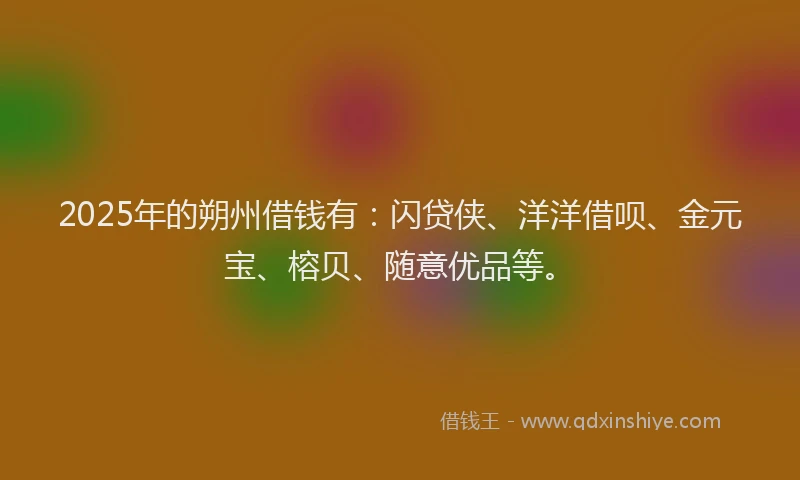 2025年的朔州借钱有：闪贷侠、洋洋借呗、金元宝、榕贝、随意优品等。
