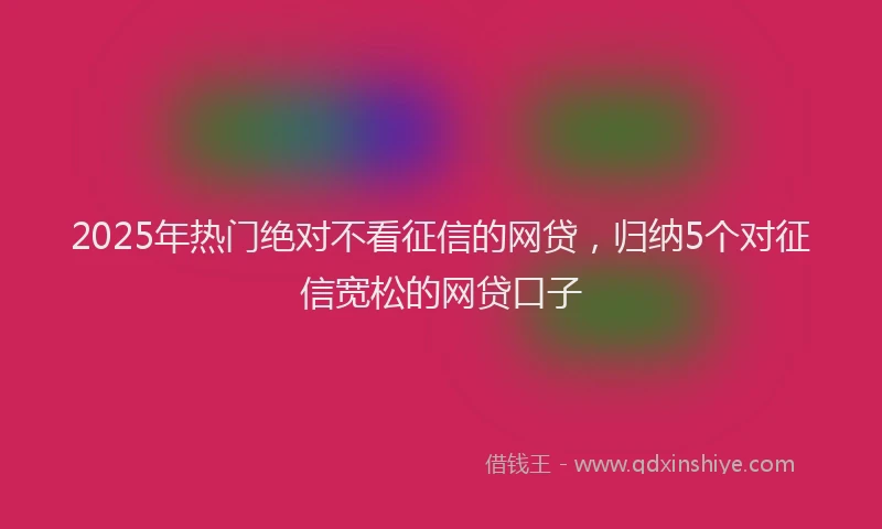 2025年热门绝对不看征信的网贷，归纳5个对征信宽松的网贷口子