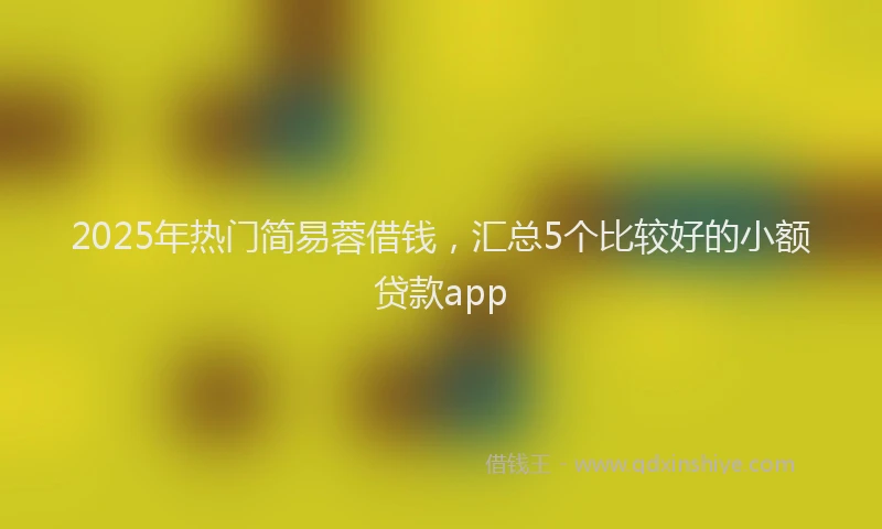 2025年热门简易蓉借钱，汇总5个比较好的小额贷款app