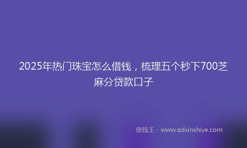 2025年热门珠宝怎么借钱，梳理五个秒下700芝麻分贷款口子