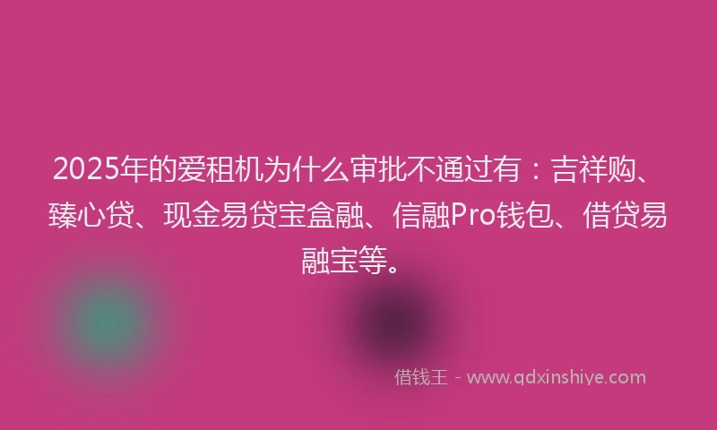 2025年的爱租机为什么审批不通过有：吉祥购、臻心贷、现金易贷宝盒融、信融Pro钱包、借贷易融宝等。