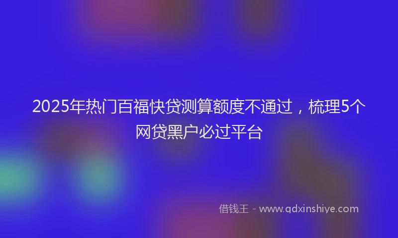 2025年热门百福快贷测算额度不通过，梳理5个网贷黑户必过平台