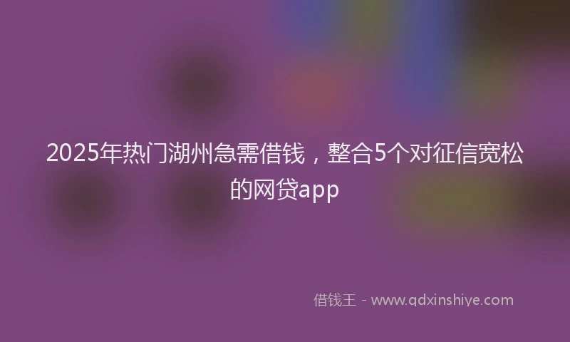 2025年热门湖州急需借钱，整合5个对征信宽松的网贷app