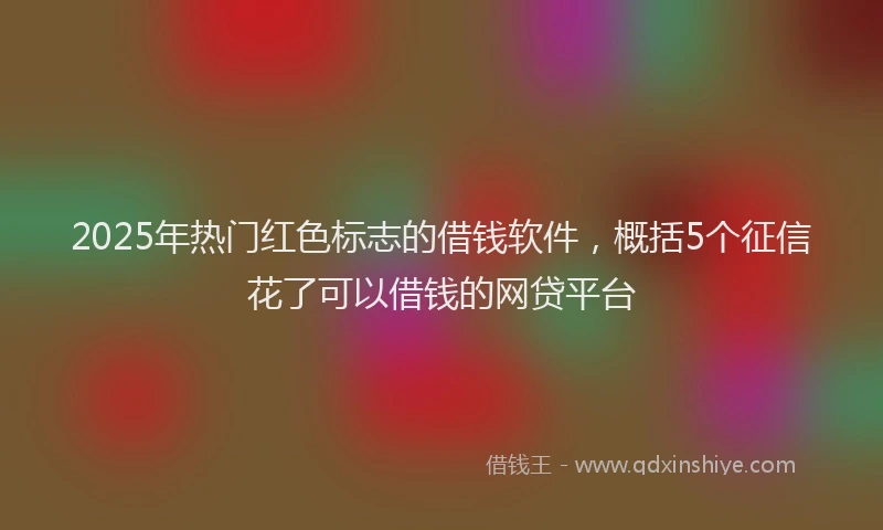 2025年热门红色标志的借钱软件，概括5个征信花了可以借钱的网贷平台