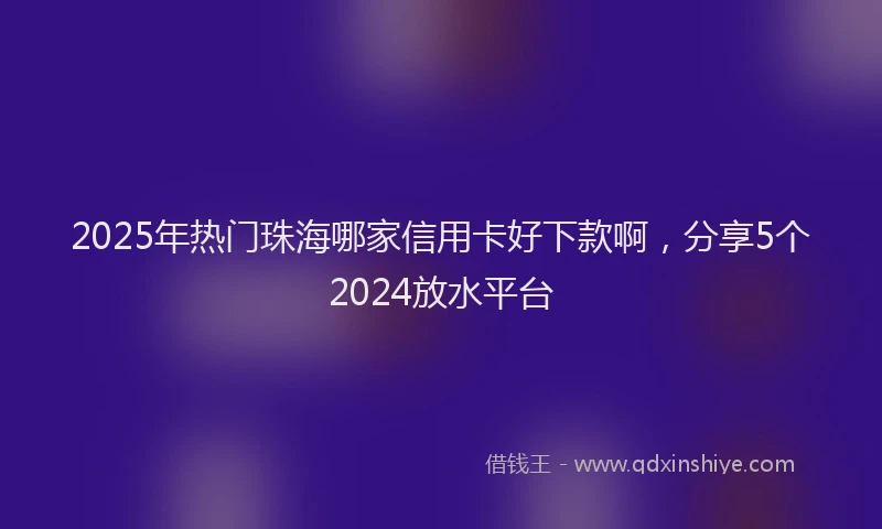 2025年热门珠海哪家信用卡好下款啊，分享5个2024放水平台