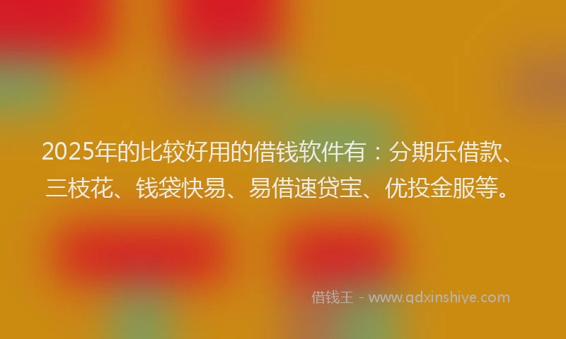 2025年的比较好用的借钱软件有：分期乐借款、三枝花、钱袋快易、易借速贷宝、优投金服等。