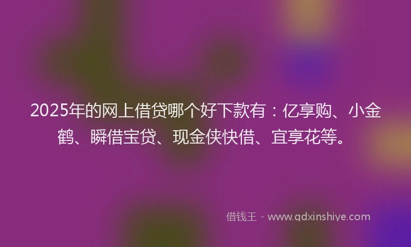 2025年的网上借贷哪个好下款有：亿享购、小金鹤、瞬借宝贷、现金侠快借、宜享花等。