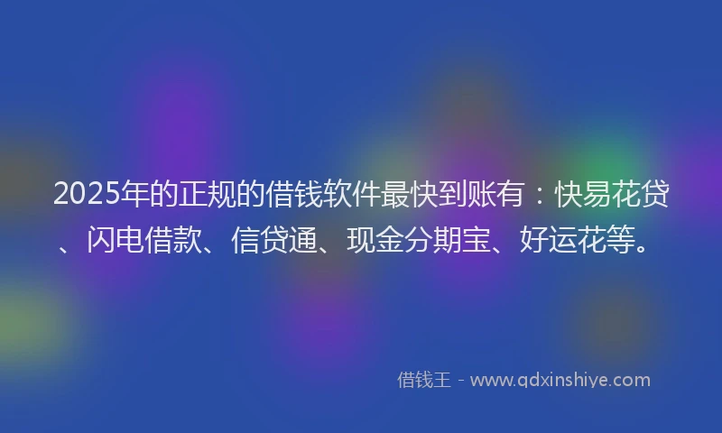 2025年的正规的借钱软件最快到账有：快易花贷、闪电借款、信贷通、现金分期宝、好运花等。