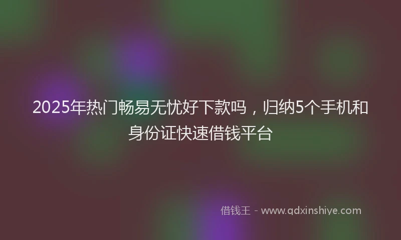 2025年热门畅易无忧好下款吗，归纳5个手机和身份证快速借钱平台
