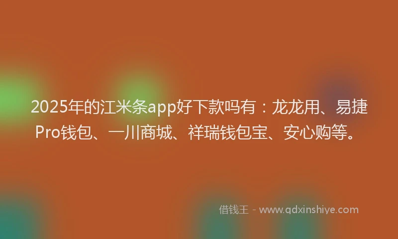 2025年的江米条app好下款吗有：龙龙用、易捷Pro钱包、一川商城、祥瑞钱包宝、安心购等。