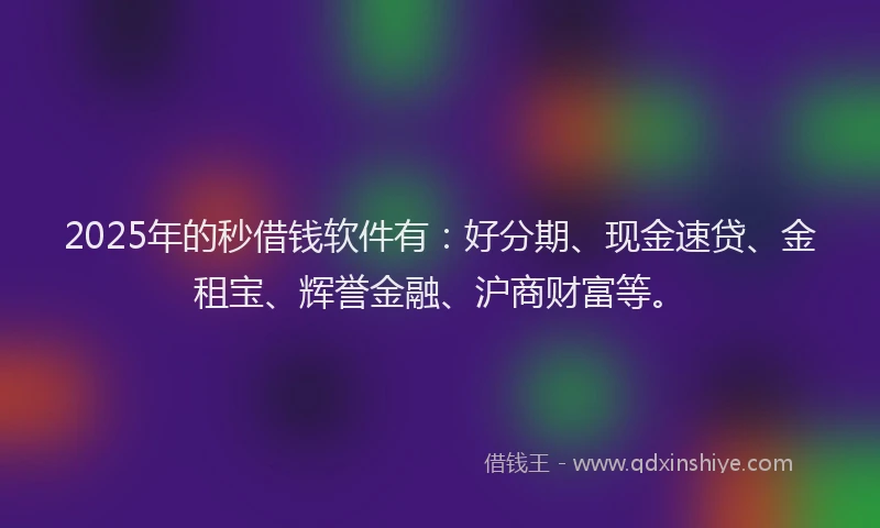 2025年的秒借钱软件有：好分期、现金速贷、金租宝、辉誉金融、沪商财富等。