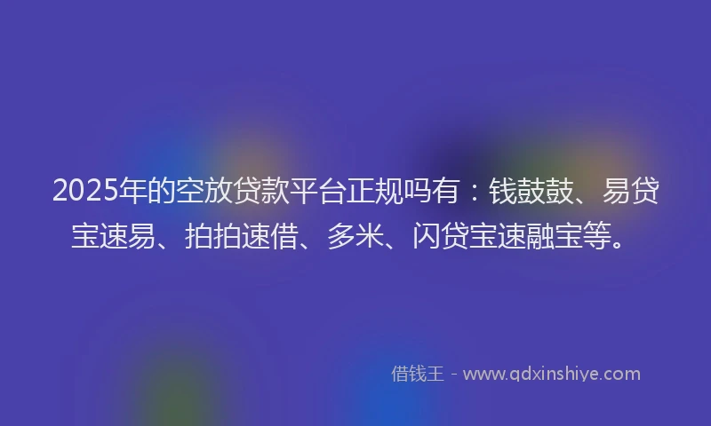 2025年的空放贷款平台正规吗有：钱鼓鼓、易贷宝速易、拍拍速借、多米、闪贷宝速融宝等。
