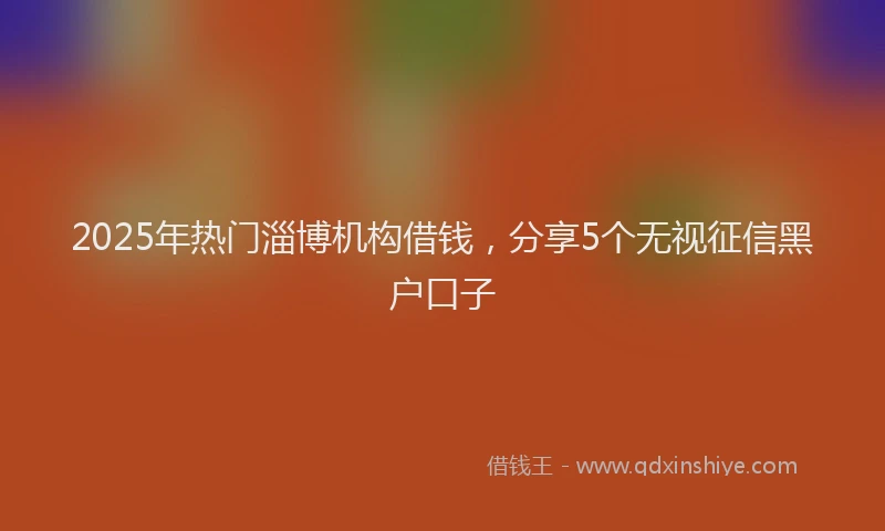 2025年热门淄博机构借钱，分享5个无视征信黑户口子