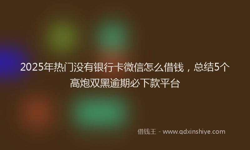 2025年热门没有银行卡微信怎么借钱，总结5个高炮双黑逾期必下款平台