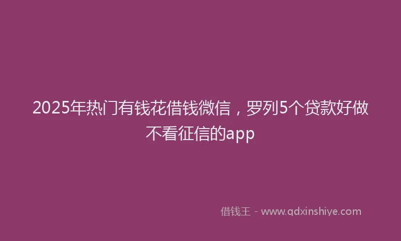 2025年热门有钱花借钱微信，罗列5个贷款好做不看征信的app