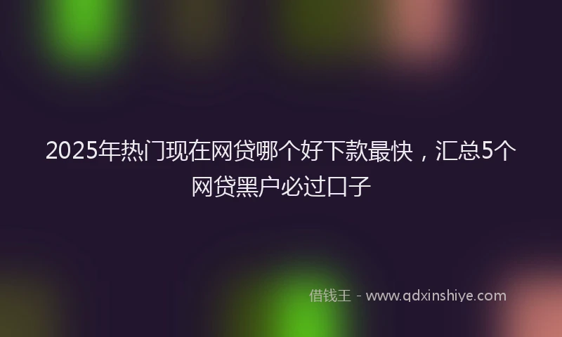 2025年热门现在网贷哪个好下款最快，汇总5个网贷黑户必过口子