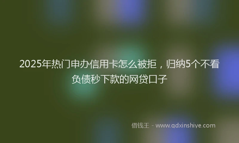 2025年热门申办信用卡怎么被拒，归纳5个不看负债秒下款的网贷口子
