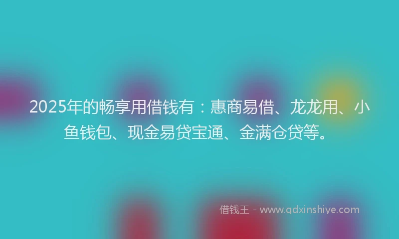 2025年的畅享用借钱有：惠商易借、龙龙用、小鱼钱包、现金易贷宝通、金满仓贷等。