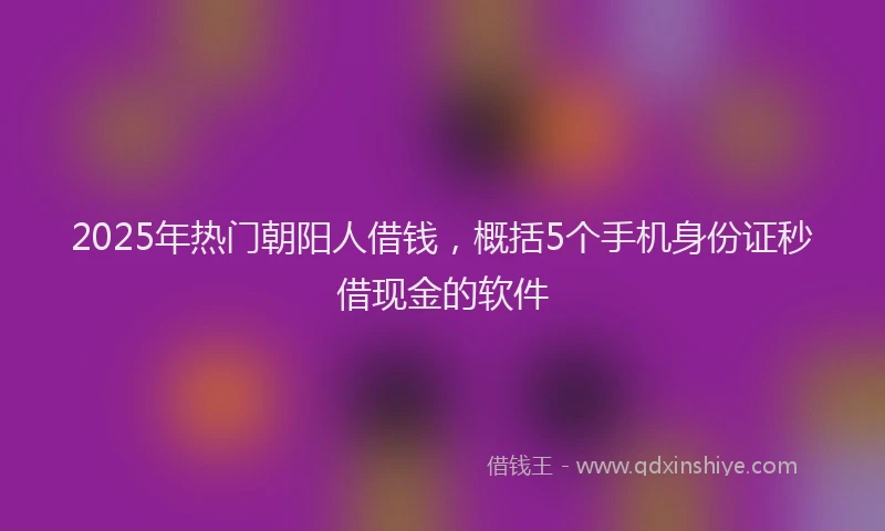 2025年热门朝阳人借钱，概括5个手机身份证秒借现金的软件