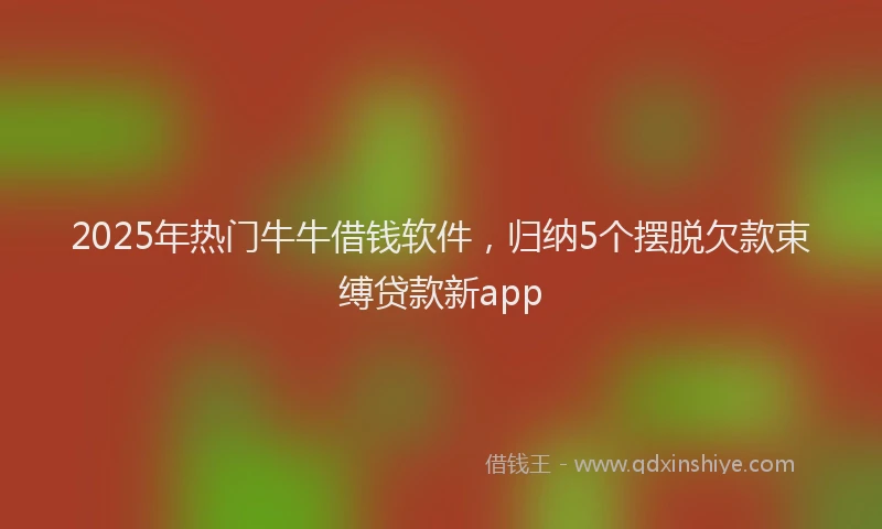2025年热门牛牛借钱软件，归纳5个摆脱欠款束缚贷款新app