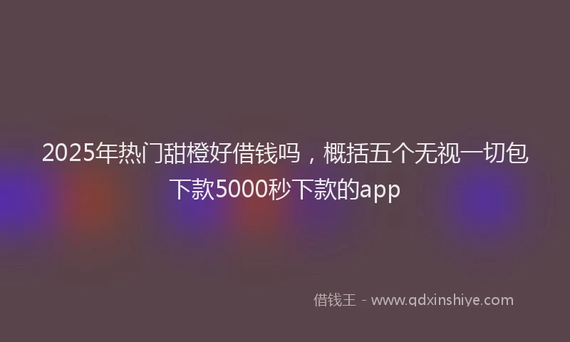 2025年热门甜橙好借钱吗，概括五个无视一切包下款5000秒下款的app