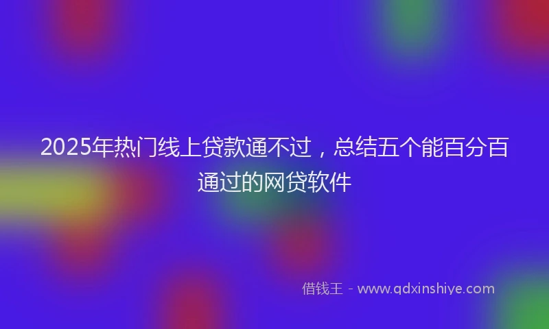2025年热门线上贷款通不过，总结五个能百分百通过的网贷软件