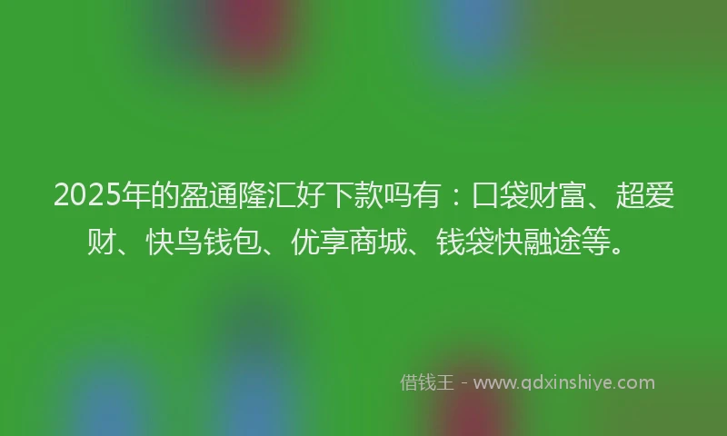 2025年的盈通隆汇好下款吗有：口袋财富、超爱财、快鸟钱包、优享商城、钱袋快融途等。