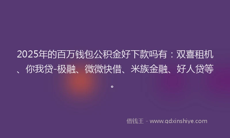 2025年的百万钱包公积金好下款吗有：双喜租机、你我贷-极融、微微快借、米族金融、好人贷等。