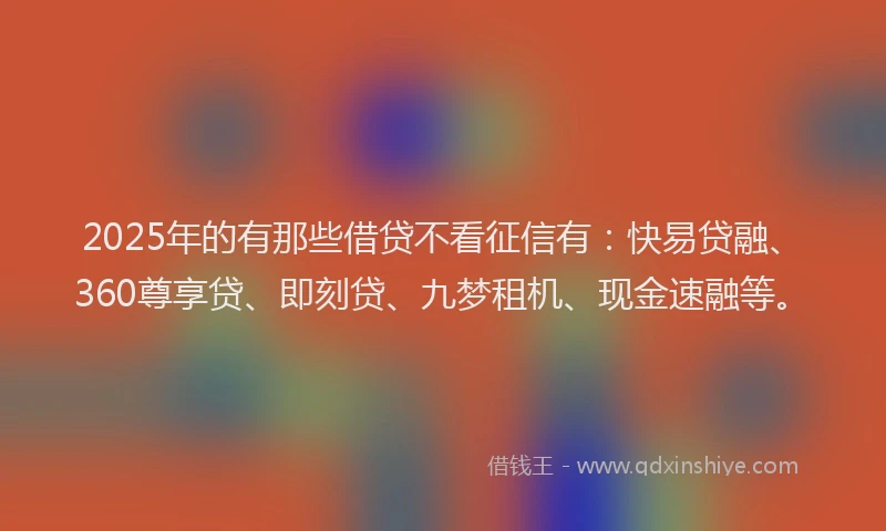 2025年的有那些借贷不看征信有：快易贷融、360尊享贷、即刻贷、九梦租机、现金速融等。