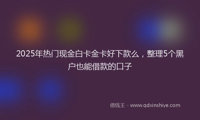 2025年热门现金白卡金卡好下款么，整理5个黑户也能借款的口子