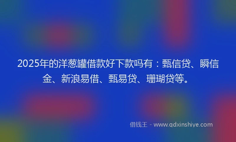 2025年的洋葱罐借款好下款吗有：甄信贷、瞬信金、新浪易借、甄易贷、珊瑚贷等。