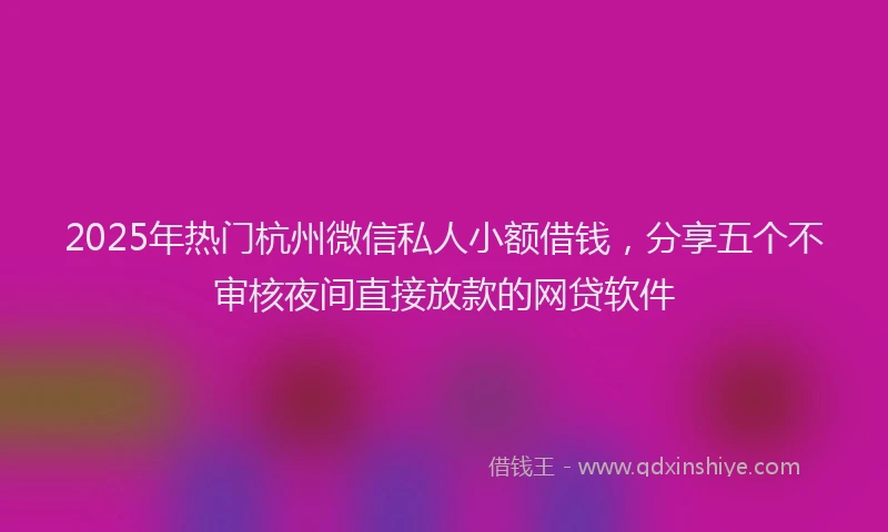 2025年热门杭州微信私人小额借钱，分享五个不审核夜间直接放款的网贷软件