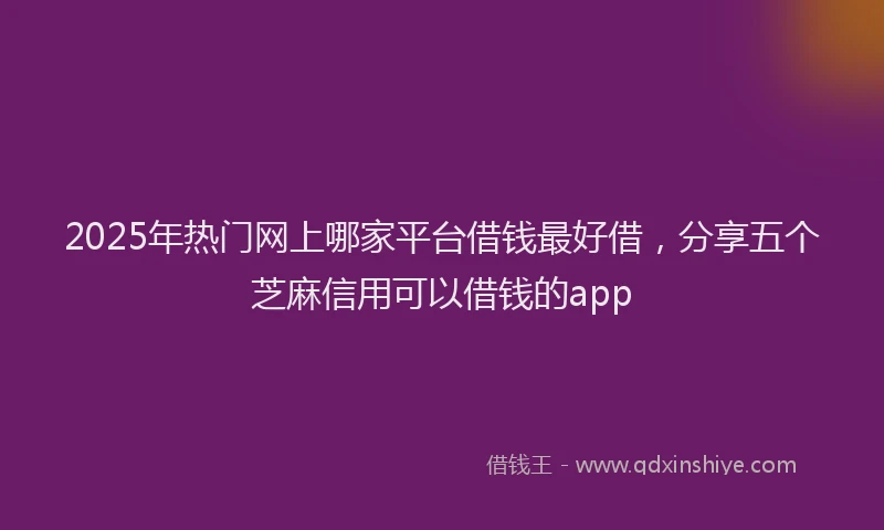 2025年热门网上哪家平台借钱最好借，分享五个芝麻信用可以借钱的app