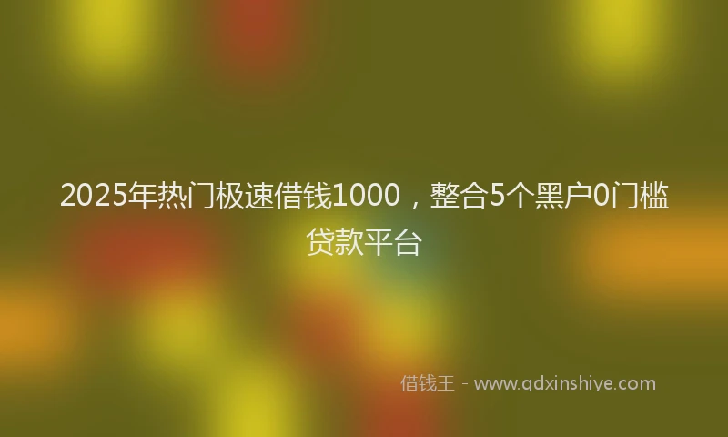 2025年热门极速借钱1000，整合5个黑户0门槛贷款平台