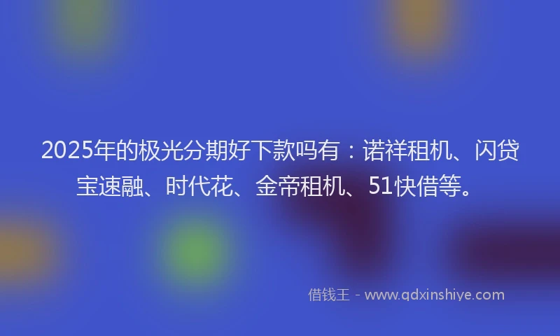 2025年的极光分期好下款吗有：诺祥租机、闪贷宝速融、时代花、金帝租机、51快借等。
