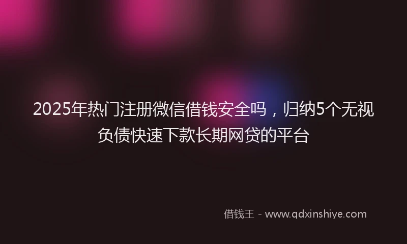 2025年热门注册微信借钱安全吗，归纳5个无视负债快速下款长期网贷的平台