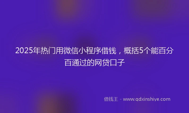 2025年热门用微信小程序借钱，概括5个能百分百通过的网贷口子