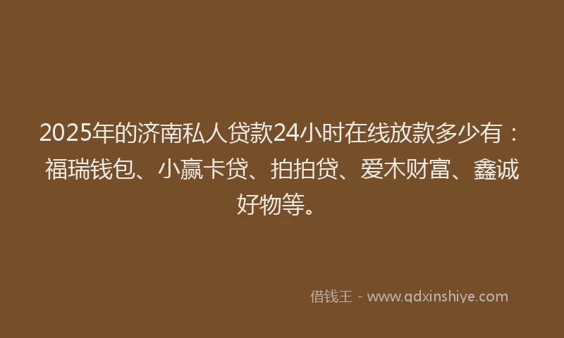 2025年的济南私人贷款24小时在线放款多少有：福瑞钱包、小赢卡贷、拍拍贷、爱木财富、鑫诚好物等。