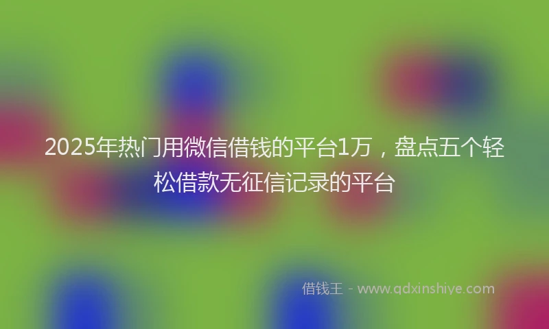 2025年热门用微信借钱的平台1万，盘点五个轻松借款无征信记录的平台