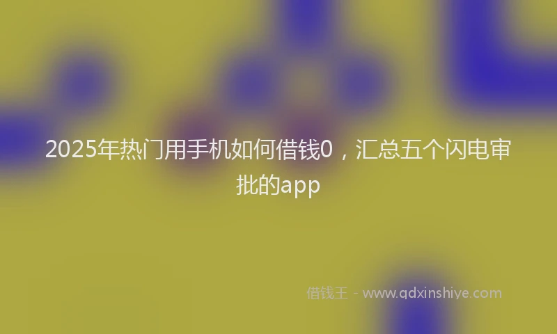 2025年热门用手机如何借钱0，汇总五个闪电审批的app