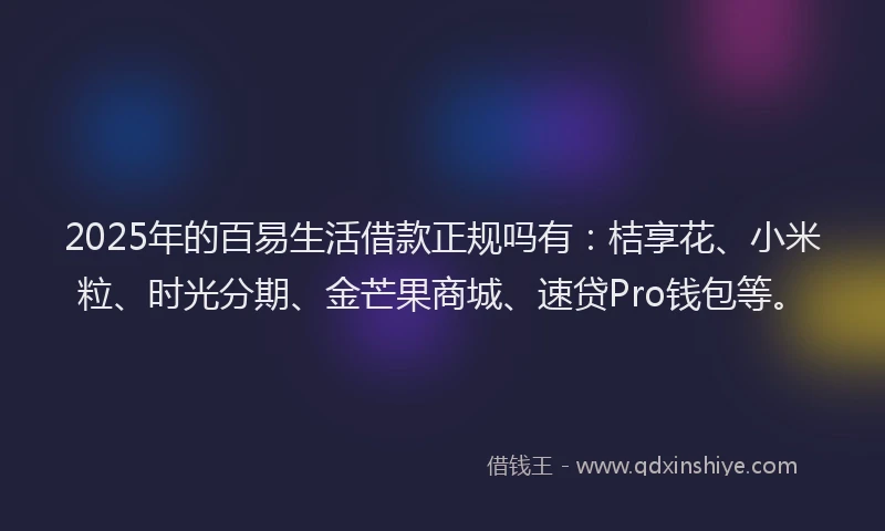 2025年的百易生活借款正规吗有：桔享花、小米粒、时光分期、金芒果商城、速贷Pro钱包等。