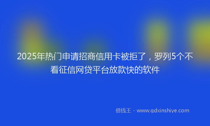 2025年热门申请招商信用卡被拒了，罗列5个不看征信网贷平台放款快的软件