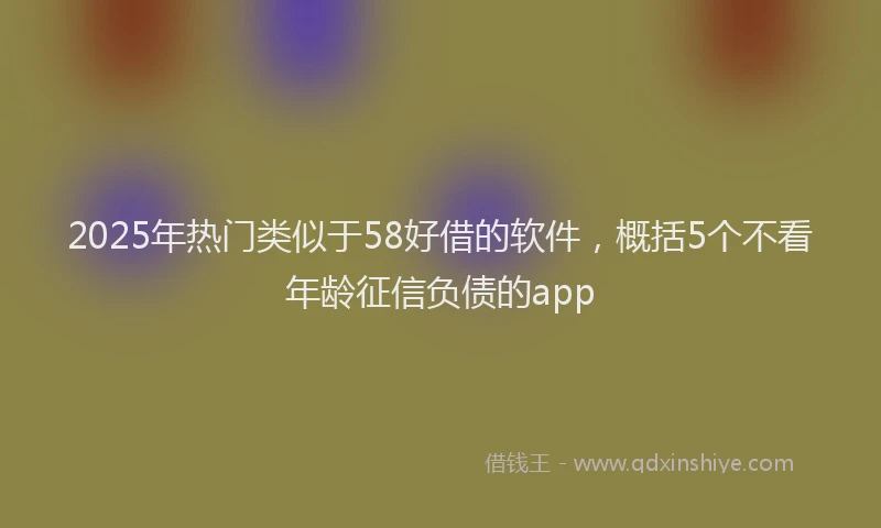 2025年热门类似于58好借的软件，概括5个不看年龄征信负债的app