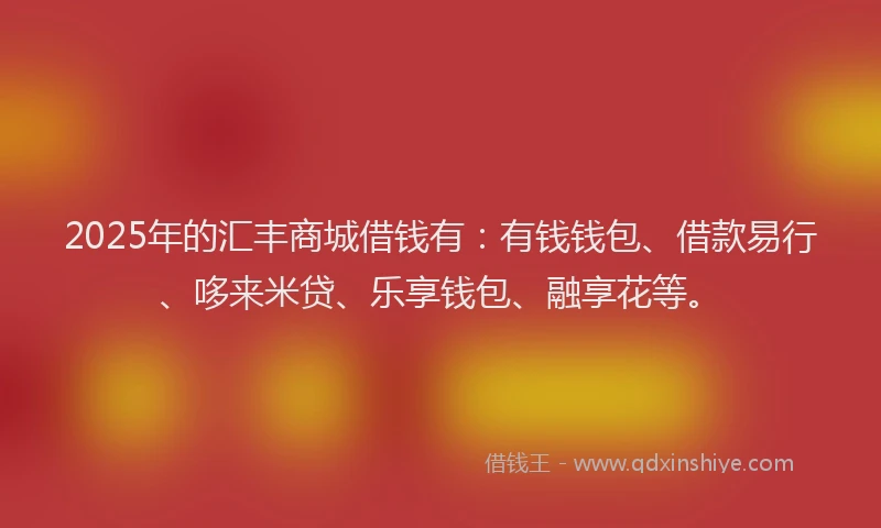 2025年的汇丰商城借钱有：有钱钱包、借款易行、哆来米贷、乐享钱包、融享花等。